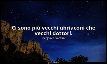 Ci sono più vecchi ubriaconi che vecchi dottori. — Benjamin Franklin