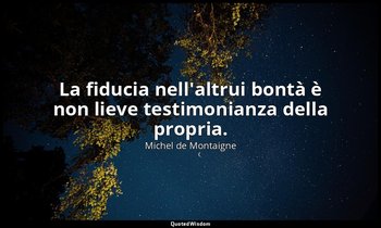 La fiducia nell'altrui bontà è non lieve testimonianza della propria. — Michel de Montaigne