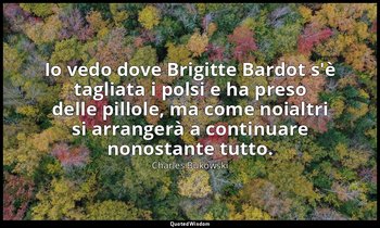 Io vedo dove Brigitte Bardot s'è tagliata i polsi e ha preso delle pillole, ma c — Charles Bukowski