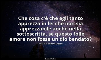 Che cosa c'è che egli tanto apprezza in lei che non sia apprezzabile anche nella — William Shakespeare