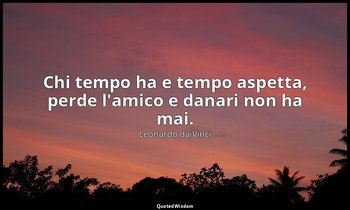 Chi tempo ha e tempo aspetta, perde l'amico e danari non ha mai. — Leonardo da Vinci