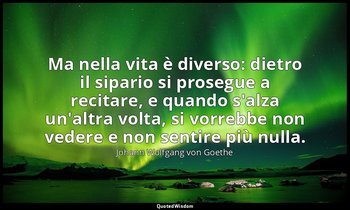 Ma nella vita è diverso: dietro il sipario si prosegue a recitare, e quando s'al — Johann Wolfgang von Goethe