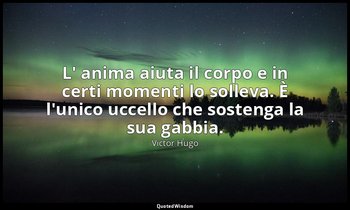L' anima aiuta il corpo e in certi momenti lo solleva. È l'unico uccello che sos — Victor Hugo