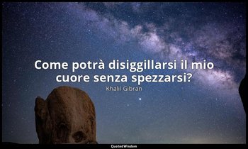 Come potrà disiggillarsi il mio cuore senza spezzarsi? — Khalil Gibran