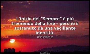 L'inizio del "Sempre" è più tremendo della fine – perché è sostenuto da una vaci — Emily Dickinson