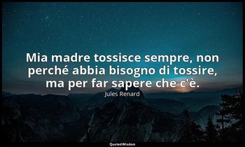 Mia madre tossisce sempre, non perché abbia bisogno di tossire, ma per far saper — Jules Renard
