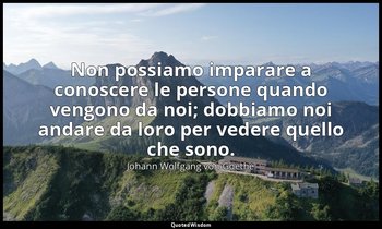 Non possiamo imparare a conoscere le persone quando vengono da noi; dobbiamo noi — Johann Wolfgang von Goethe