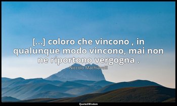 [...] coloro che vincono , in qualunque modo vincono, mai non ne riportono vergo — Niccolò Machiavelli