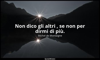 Non dico gli altri , se non per dirmi di più. — Michel de Montaigne