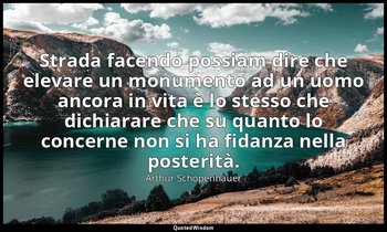 Strada facendo possiam dire che elevare un monumento ad un uomo ancora in vita è — Arthur Schopenhauer