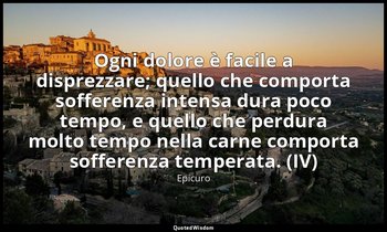Ogni dolore è facile a disprezzare; quello che comporta sofferenza intensa dura  — Epicuro