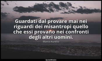 Guardati dal provare mai nei riguardi dei misantropi quello che essi provano nei — Marco Aurelio