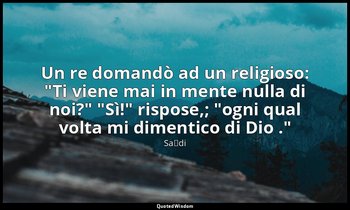 Un re domandò ad un religioso: "Ti viene mai in mente nulla di noi?" "Sì!" rispo — Saˁdi
