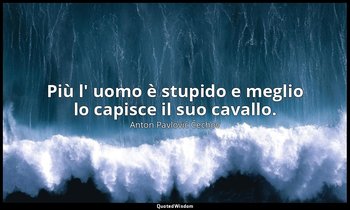 Più l' uomo è stupido e meglio lo capisce il suo cavallo. — Anton Pavlovič Čechov