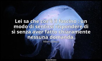 Lei sa che cos'è il fascino : un modo di sentirsi rispondere di sì senza aver fa — Albert Camus