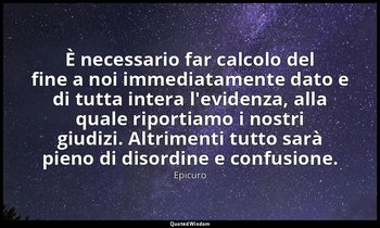 È necessario far calcolo del fine a noi immediatamente dato e di tutta intera l' — Epicuro