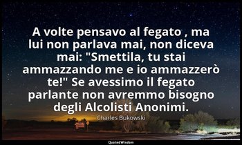 A volte pensavo al fegato , ma lui non parlava mai, non diceva mai: "Smettila, t — Charles Bukowski