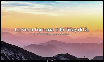 La vera fortuna è la frugalità. — Johann Wolfgang von Goethe