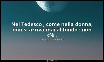Nel Tedesco , come nella donna, non si arriva mai al fondo : non c'è . — Friedrich Nietzsche