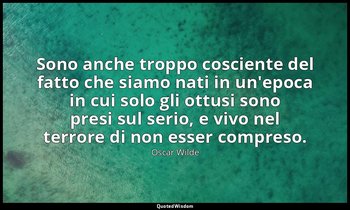Sono anche troppo cosciente del fatto che siamo nati in un'epoca in cui solo gli — Oscar Wilde