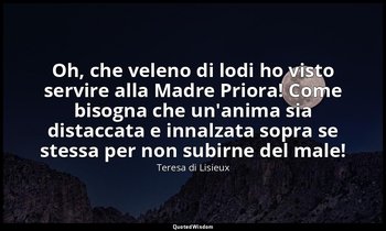 Oh, che veleno di lodi ho visto servire alla Madre Priora! Come bisogna che un'a — Teresa di Lisieux