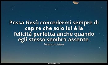 Possa Gesù concedermi sempre di capire che solo lui è la felicità perfetta anche — Teresa di Lisieux