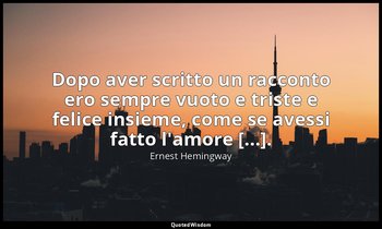 Dopo aver scritto un racconto ero sempre vuoto e triste e felice insieme, come s — Ernest Hemingway