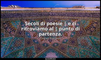 Secoli di poesie | e ci ritroviamo al | punto di partenza. — Charles Bukowski