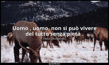Uomo , uomo, non si può vivere del tutto senza pietà . — Fëdor Dostoevskij