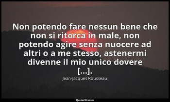 Non potendo fare nessun bene che non si ritorca in male, non potendo agire senza — Jean-Jacques Rousseau