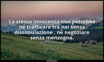 La stessa innocenza non potrebbe né trafficare tra noi senza dissimulazione , né — Michel de Montaigne