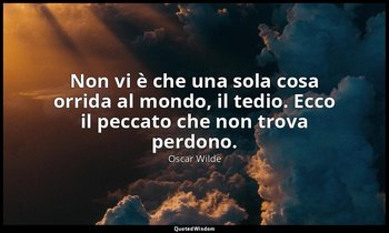 Non vi è che una sola cosa orrida al mondo, il tedio. Ecco il peccato che non tr — Oscar Wilde