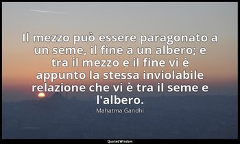 Il mezzo può essere paragonato a un seme, il fine a un albero; e tra il mezzo e  — Mahatma Gandhi