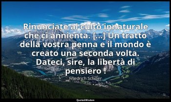 Rinunciate al culto innaturale che ci annienta. [...] Un tratto della vostra pen — Friedrich Schiller