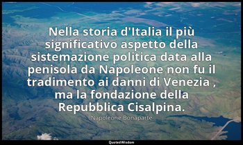 Nella storia d'Italia il più significativo aspetto della sistemazione politica d — Napoleone Bonaparte
