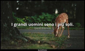"I grandi uomini sono i più soli." — Charles Bukowski