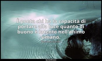 È poeta chi ha la capacità di portare alla luce quanto di buono è latente nell'a — Mahatma Gandhi