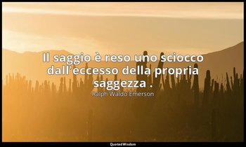 Il saggio è reso uno sciocco dall'eccesso della propria saggezza . — Ralph Waldo Emerson