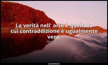 La verità nell' arte è quella la cui contraddizione è ugualmente vera. — Oscar Wilde
