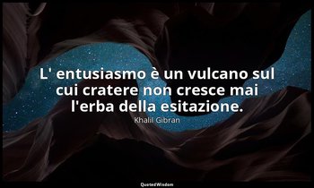 L' entusiasmo è un vulcano sul cui cratere non cresce mai l'erba della esitazion — Khalil Gibran