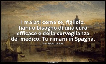 I malati come te, figliolo, hanno bisogno di una cura efficace e della sorveglia — Friedrich Schiller
