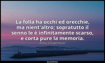 La folla ha occhi ed orecchie, ma nient'altro; sopratutto il senno le è infinita — Arthur Schopenhauer