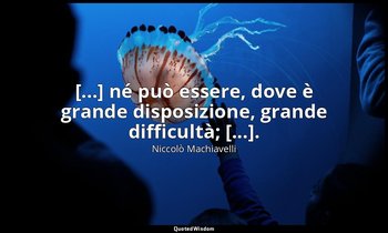 [...] né può essere, dove è grande disposizione, grande difficultà; [...]. — Niccolò Machiavelli