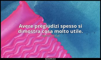 Avere pregiudizi spesso si dimostra cosa molto utile. — Sigmund Freud