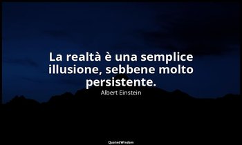 La realtà è una semplice illusione, sebbene molto persistente. — Albert Einstein