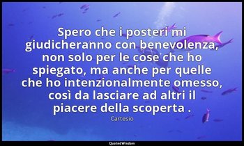 Spero che i posteri mi giudicheranno con benevolenza, non solo per le cose che h — Cartesio