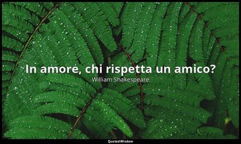 In amore, chi rispetta un amico? — William Shakespeare