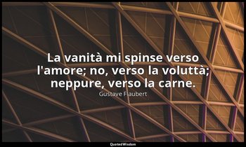 La vanità mi spinse verso l'amore; no, verso la voluttà; neppure, verso la carne — Gustave Flaubert