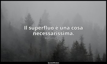 Il superfluo è una cosa necessarissima. — Alphonse Karr