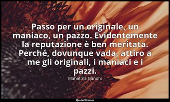 Passo per un originale, un maniaco, un pazzo. Evidentemente la reputazione è ben — Mahatma Gandhi